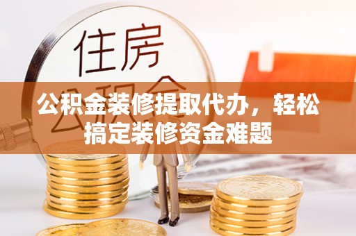 朝阳公积金装修提取代办，轻松搞定装修资金难题