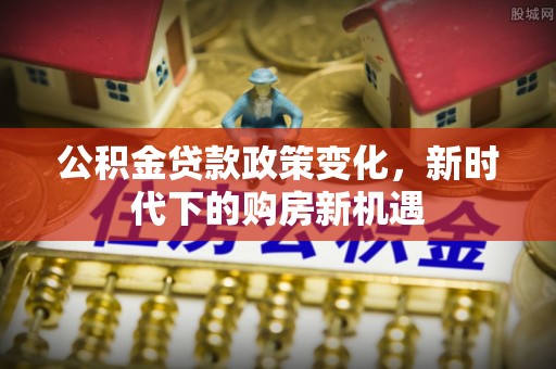 朝阳公积金贷款政策变化，新时代下的购房新机遇