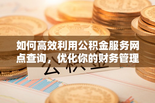 朝阳如何高效利用公积金服务网点查询，优化你的财务管理