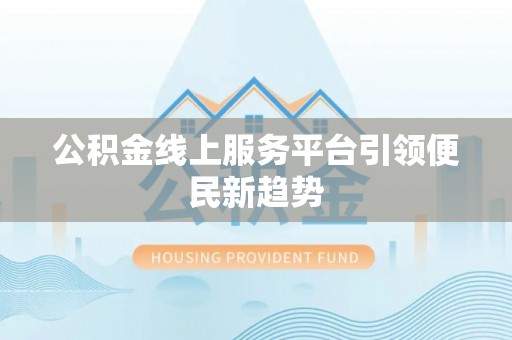 朝阳公积金线上服务平台引领便民新趋势