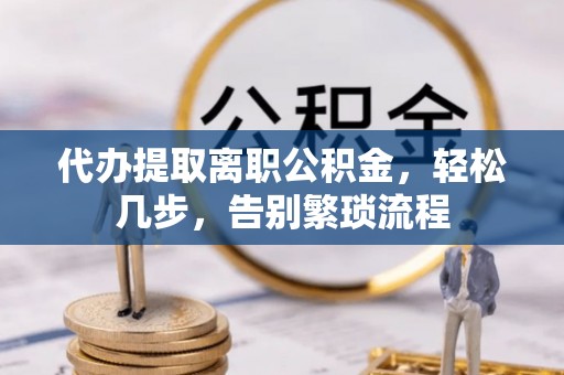 朝阳代办提取离职公积金，轻松几步，告别繁琐流程