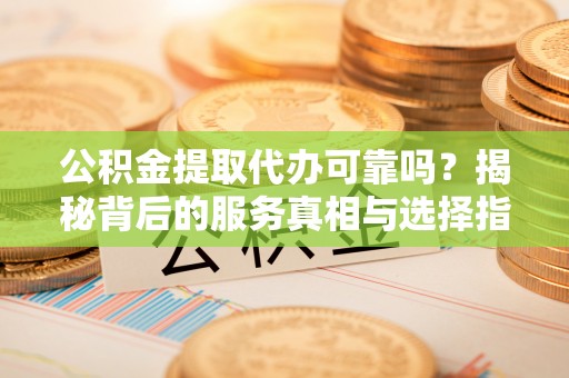 朝阳公积金提取代办可靠吗？揭秘背后的服务真相与选择指南