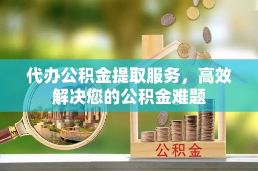 朝阳代办公积金提取服务，高效解决您的公积金难题