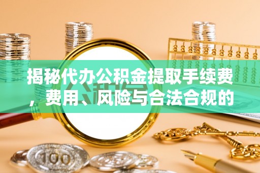 朝阳揭秘代办公积金提取手续费，费用、风险与合法合规的全解析