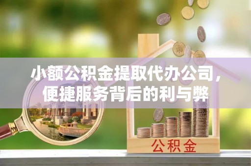 朝阳小额公积金提取代办公司，便捷服务背后的利与弊