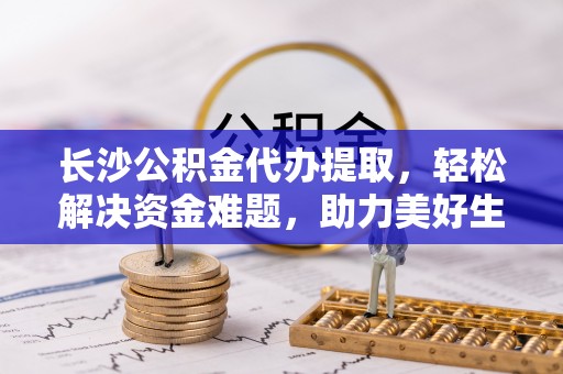朝阳长沙公积金代办提取，轻松解决资金难题，助力美好生活