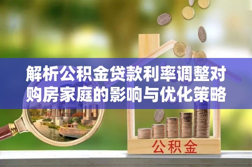 朝阳解析公积金贷款利率调整对购房家庭的影响与优化策略