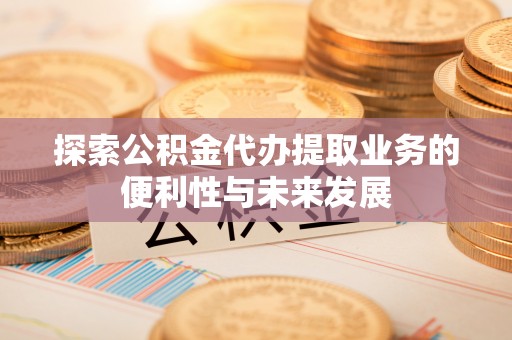 朝阳探索公积金代办提取业务的便利性与未来发展