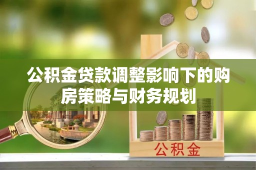 朝阳公积金贷款调整影响下的购房策略与财务规划