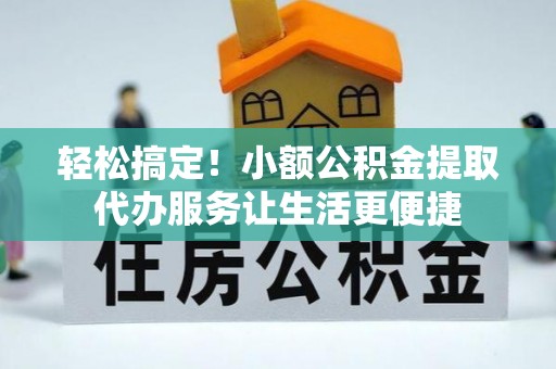 朝阳轻松搞定！小额公积金提取代办服务让生活更便捷