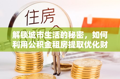 朝阳解锁城市生活的秘密，如何利用公积金租房提取优化财务规划