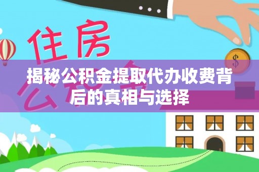 朝阳揭秘公积金提取代办收费背后的真相与选择