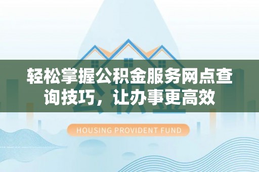 朝阳轻松掌握公积金服务网点查询技巧，让办事更高效