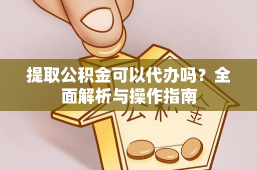 朝阳提取公积金可以代办吗？全面解析与操作指南