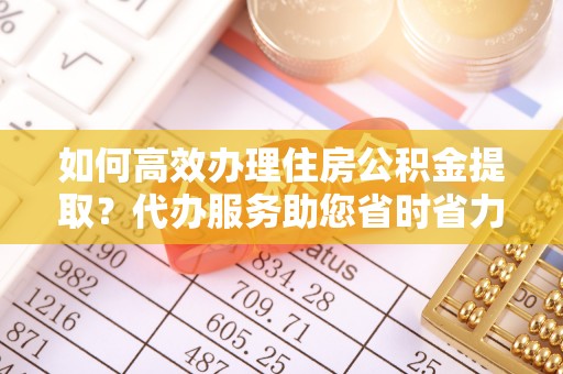 朝阳如何高效办理住房公积金提取？代办服务助您省时省力