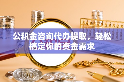 朝阳公积金咨询代办提取，轻松搞定你的资金需求