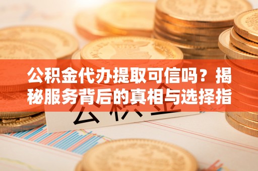 朝阳公积金代办提取可信吗？揭秘服务背后的真相与选择指南