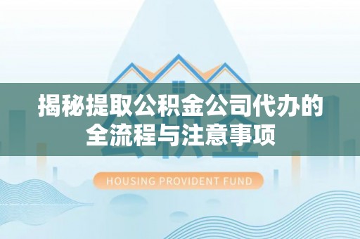朝阳揭秘提取公积金公司代办的全流程与注意事项