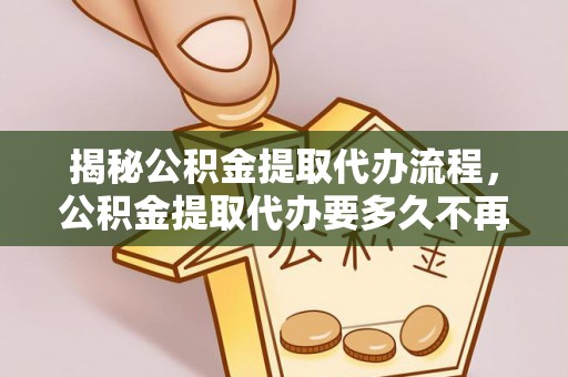 朝阳揭秘公积金提取代办流程，公积金提取代办要多久不再迷茫
