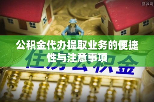 朝阳公积金代办提取业务的便捷性与注意事项