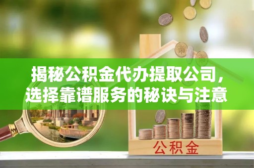 朝阳揭秘公积金代办提取公司，选择靠谱服务的秘诀与注意事项