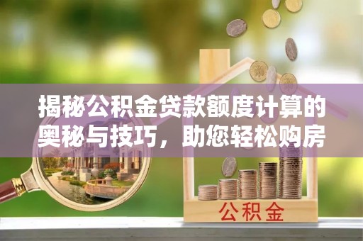 朝阳揭秘公积金贷款额度计算的奥秘与技巧，助您轻松购房