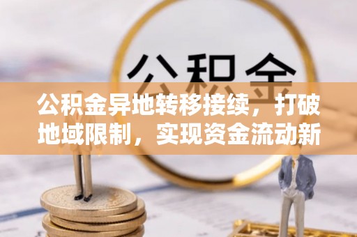 朝阳公积金异地转移接续，打破地域限制，实现资金流动新纪元