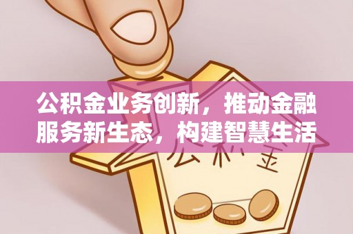 朝阳公积金业务创新，推动金融服务新生态，构建智慧生活新未来