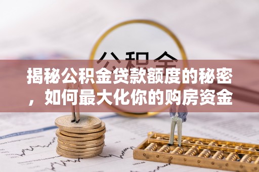 朝阳揭秘公积金贷款额度的秘密，如何最大化你的购房资金