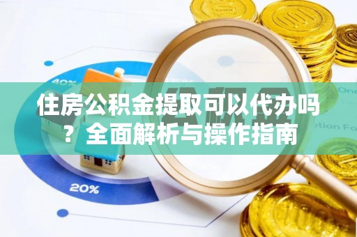 朝阳住房公积金提取可以代办吗？全面解析与操作指南