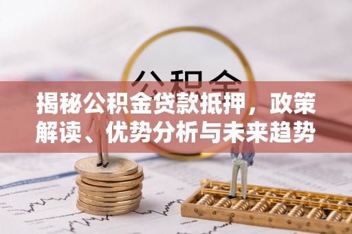 朝阳揭秘公积金贷款抵押，政策解读、优势分析与未来趋势