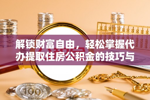 朝阳解锁财富自由，轻松掌握代办提取住房公积金的技巧与攻略