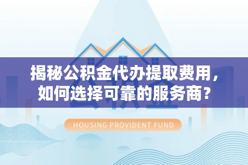 朝阳揭秘公积金代办提取费用，如何选择可靠的服务商？