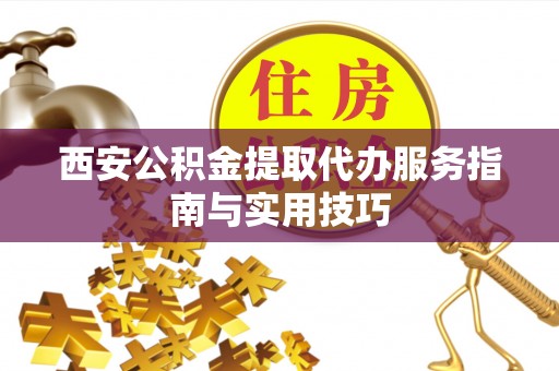 朝阳西安公积金提取代办服务指南与实用技巧