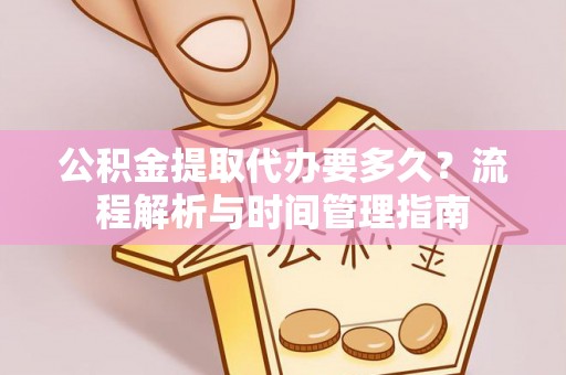 朝阳公积金提取代办要多久？流程解析与时间管理指南