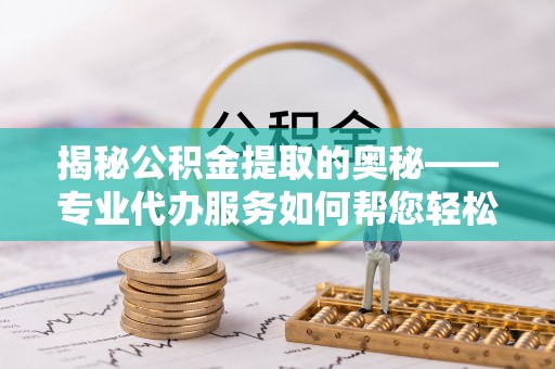 朝阳揭秘公积金提取的奥秘——专业代办服务如何帮您轻松搞定