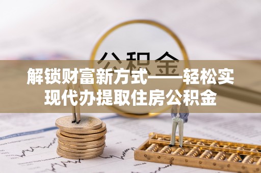 朝阳解锁财富新方式——轻松实现代办提取住房公积金