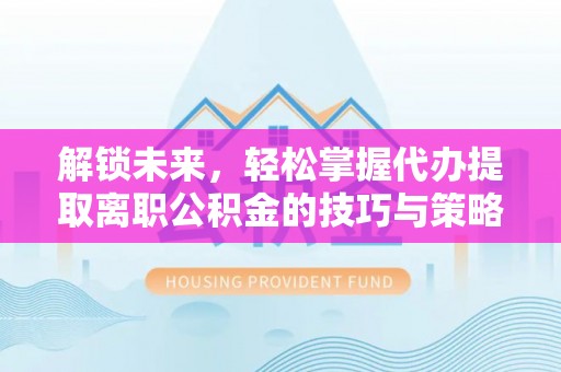 朝阳解锁未来，轻松掌握代办提取离职公积金的技巧与策略