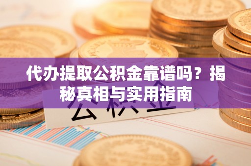 朝阳代办提取公积金靠谱吗？揭秘真相与实用指南