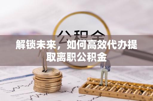 朝阳解锁未来，如何高效代办提取离职公积金