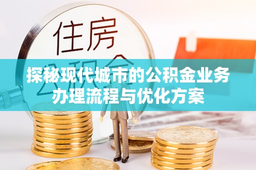 朝阳探秘现代城市的公积金业务办理流程与优化方案