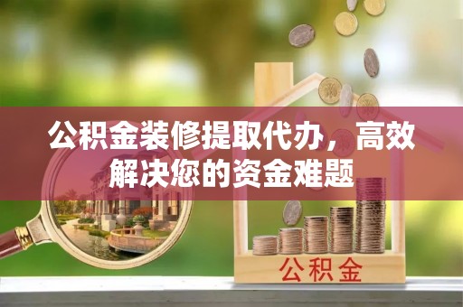 朝阳公积金装修提取代办，高效解决您的资金难题