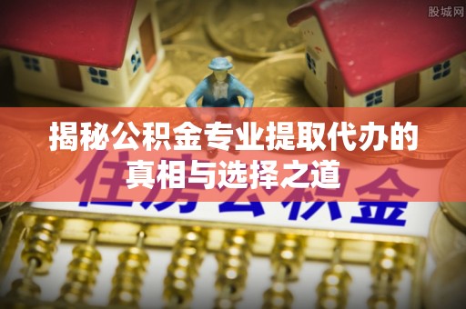 朝阳揭秘公积金专业提取代办的真相与选择之道