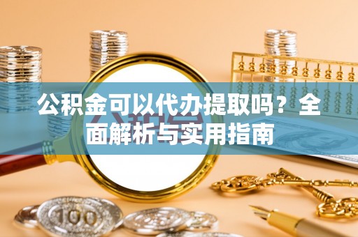 朝阳公积金可以代办提取吗？全面解析与实用指南