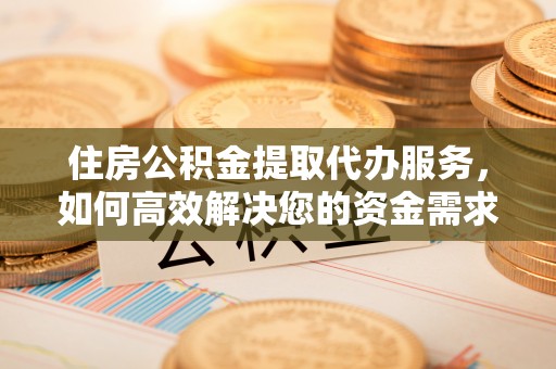 朝阳住房公积金提取代办服务，如何高效解决您的资金需求