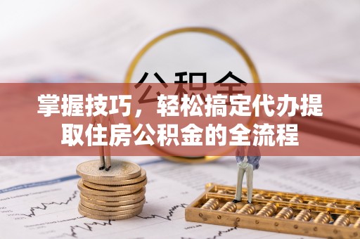 朝阳掌握技巧，轻松搞定代办提取住房公积金的全流程
