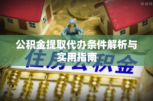 朝阳公积金提取代办条件解析与实用指南