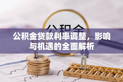 朝阳公积金贷款利率调整，影响与机遇的全面解析