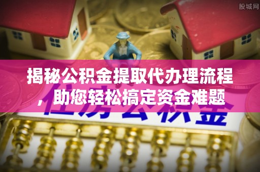 朝阳揭秘公积金提取代办理流程，助您轻松搞定资金难题