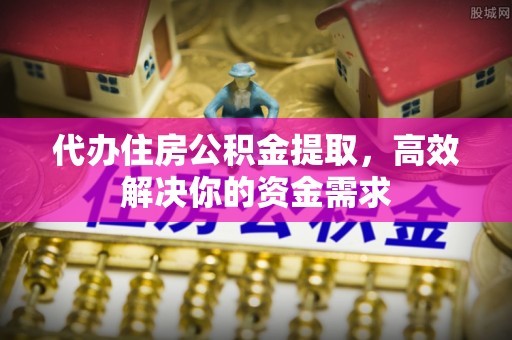 朝阳代办住房公积金提取，高效解决你的资金需求